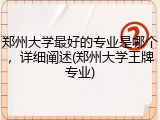 郑州大学最好的专业是哪个，详细阐述(郑州大学王牌专业)