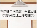 荆楚理工学院哪一年成立建校的(荆楚理工何时建校)