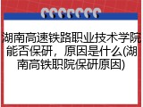 湖南高速铁路职业技术学院能否保研，原因是什么(湖南高铁职院保研原因)
