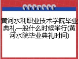 黄河水利职业技术学院毕业典礼一般什么时候举行(黄河水院毕业典礼时间)