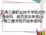 云南三鑫职业技术学院对外开放吗，能否进去参观(云南三鑫学院开放参观吗)