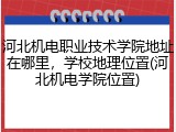 河北机电职业技术学院地址在哪里，学校地理位置(河北机电学院位置)