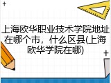 上海欧华职业技术学院地址在哪个市，什么区县(上海欧华学院在哪)