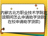 内蒙古北方职业技术学院在读期间怎么申请助学贷款(在校申请助学贷款)
