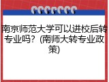 南京师范大学可以进校后转专业吗？(南师大转专业政策)