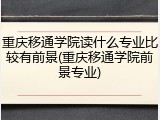 重庆移通学院读什么专业比较有前景(重庆移通学院前景专业)