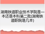 湖南铁道职业技术学院是一本还是本科第二批(湖南铁道职院是几本)
