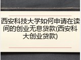西安科技大学如何申请在读间的创业无息贷款(西安科大创业贷款)