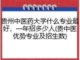贵州中医药大学什么专业最好，一年招多少人(贵中医优势专业及招生数)