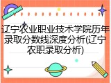 辽宁农业职业技术学院历年录取分数线深度分析(辽宁农职录取分析)