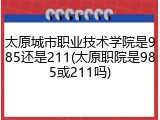 太原城市职业技术学院是985还是211(太原职院是985或211吗)
