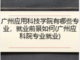 广州应用科技学院有哪些专业，就业前景如何(广州应科院专业就业)
