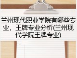 兰州现代职业学院有哪些专业，王牌专业分析(兰州现代学院王牌专业)