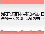 绵阳飞行职业学院的校庆日是哪一天(绵阳飞院校庆日)