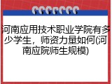 河南应用技术职业学院有多少学生，师资力量如何(河南应院师生规模)