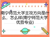 南宁师范大学主攻方向是什么，怎么样(南宁师范大学优势专业)