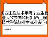 山西工程技术学院毕业生就业大致去向如何(山西工程技术学院毕业生就业去向)