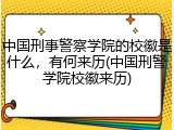 中国刑事警察学院的校徽是什么，有何来历(中国刑警学院校徽来历)