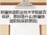 新疆铁道职业技术学院能否保研，原因是什么(新疆铁道职院保研原因)