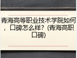 青海高等职业技术学院如何，口碑怎么样？(青海高职口碑)