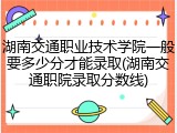 湖南交通职业技术学院一般要多少分才能录取(湖南交通职院录取分数线)