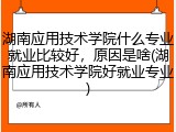 湖南应用技术学院什么专业就业比较好，原因是啥(湖南应用技术学院好就业专业)