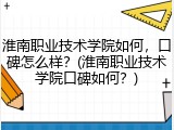 淮南职业技术学院如何，口碑怎么样？(淮南职业技术学院口碑如何？)