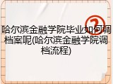 哈尔滨金融学院毕业如何调档案呢(哈尔滨金融学院调档流程)