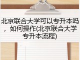 北京联合大学可以专升本吗，如何操作(北京联合大学专升本流程)