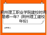 荆州理工职业学院建校时间是哪一年？(荆州理工建校年份)