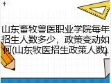 山东畜牧兽医职业学院每年招生人数多少，政策变动如何(山东牧医招生政策人数)