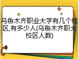 乌鲁木齐职业大学有几个校区,有多少人(乌鲁木齐职大校区人数)