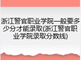 浙江警官职业学院一般要多少分才能录取(浙江警官职业学院录取分数线)