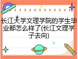长江大学文理学院的学生毕业都怎么样了(长江文理学子去向)
