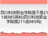 四川科技职业学院是不是211或985高校(四川科技职业学院属211或985吗)