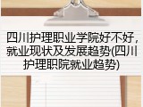 四川护理职业学院好不好，就业现状及发展趋势(四川护理职院就业趋势)