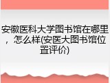 安徽医科大学图书馆在哪里，怎么样(安医大图书馆位置评价)