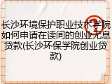 长沙环境保护职业技术学院如何申请在读间的创业无息贷款(长沙环保学院创业贷款)