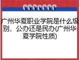 广州华夏职业学院是什么级别，公办还是民办(广州华夏学院性质)