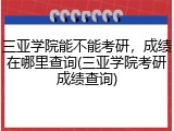 三亚学院能不能考研，成绩在哪里查询(三亚学院考研成绩查询)