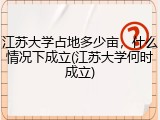 江苏大学占地多少亩，什么情况下成立(江苏大学何时成立)