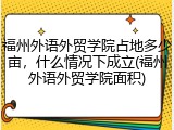 福州外语外贸学院占地多少亩，什么情况下成立(福州外语外贸学院面积)
