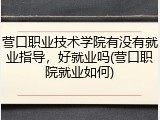 营口职业技术学院有没有就业指导，好就业吗(营口职院就业如何)