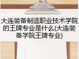 大连装备制造职业技术学院的王牌专业是什么(大连装备学院王牌专业)