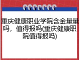 重庆健康职业学院含金量量吗，值得报吗(重庆健康职院值得报吗)