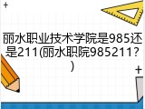 丽水职业技术学院是985还是211(丽水职院985211？)