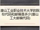 唐山工业职业技术大学的院校代码和邮编是多少(唐山工大邮编代码)