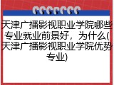 天津广播影视职业学院哪些专业就业前景好，为什么(天津广播影视职业学院优势专业)