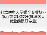 蚌埠医科大学哪个专业毕业就业前景比较好(蚌埠医大就业前景好专业)