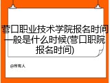 营口职业技术学院报名时间一般是什么时候(营口职院报名时间)
